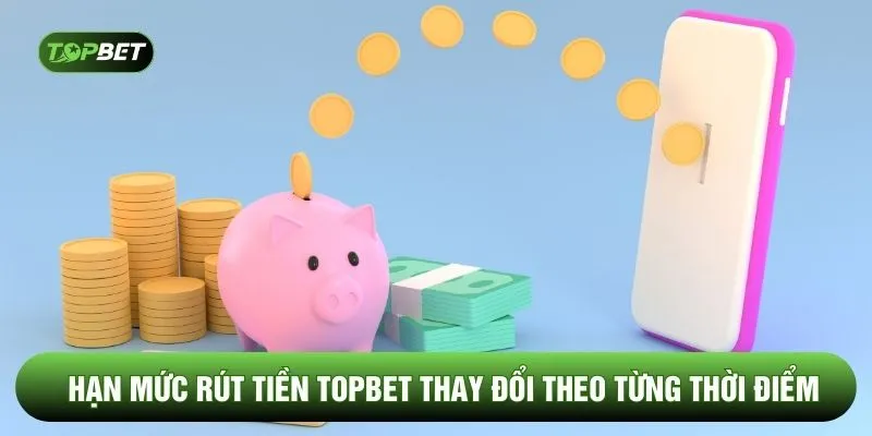 Hạn mức rút tiền TOPBET thay đổi theo từng thời điểm