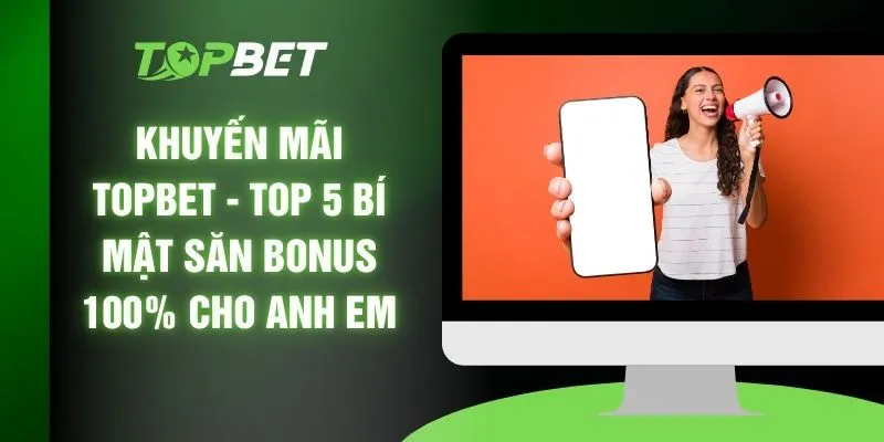 Khuyến Mãi TOPBET - Top 5 Bí Mật Săn Bonus 100% Cho Anh Em