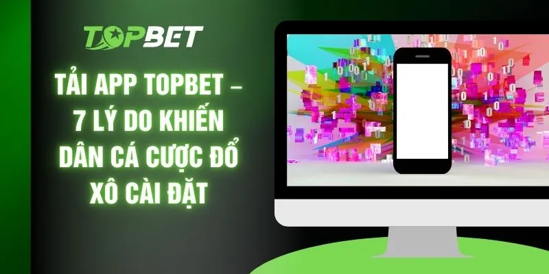 Tải App TOPBET – 7 Lý Do Khiến Dân Cá Cược Đổ Xô Cài Đặt