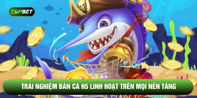Trải nghiệm bắn cá H5 linh hoạt trên mọi nền tảng
