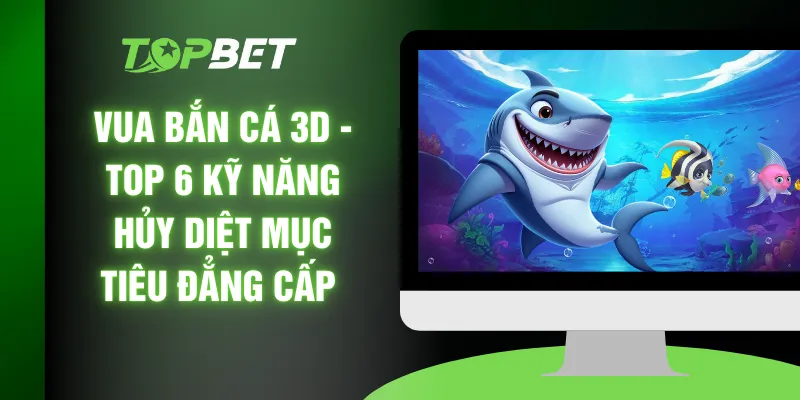 Vua Bắn Cá 3D - Top 6 Kỹ Năng Hủy Diệt Mục Tiêu Đẳng Cấp